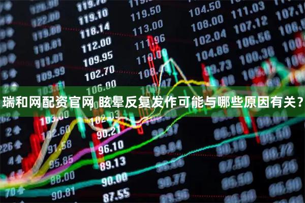 瑞和网配资官网 眩晕反复发作可能与哪些原因有关？