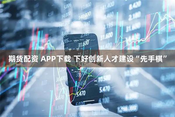 期货配资 APP下载 下好创新人才建设“先手棋”