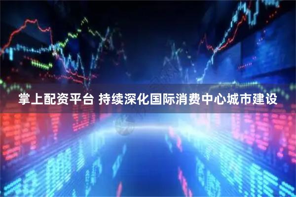 掌上配资平台 持续深化国际消费中心城市建设