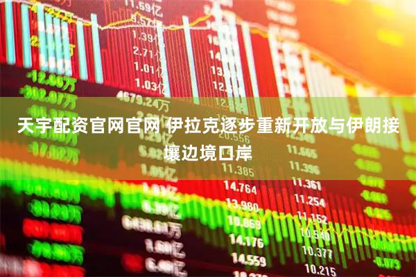 天宇配资官网官网 伊拉克逐步重新开放与伊朗接壤边境口岸